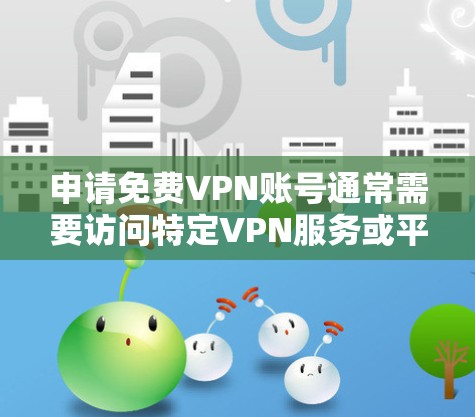 申请免费VPN账号通常需要访问特定VPN服务或平台,这些服务通常是付费的。然而,如果你需要使用VPN服务,可以尝试以下方法 申请免费VPN账号通常需要访问特定VPN服务或平台,这些服务通常是付费的。然而,如果你需要使用VPN服务,可以尝试以下方法