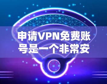 申请VPN免费账号是一个非常安全且合法的步骤，可以让你享受更优质的网络服务。以下是一些步骤和信息，帮助你顺利申请