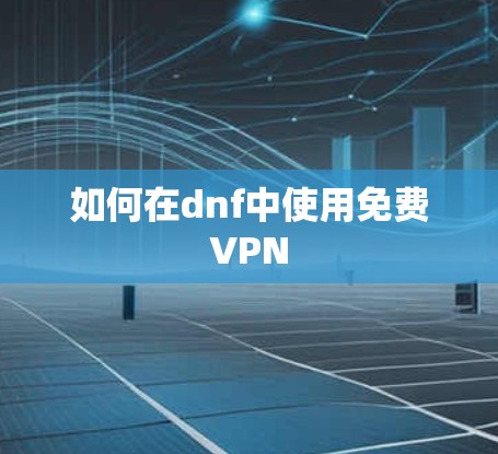 如何在dnf中使用免费VPN