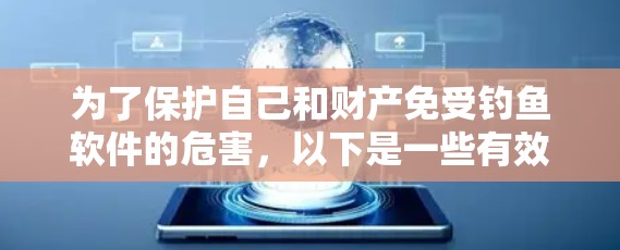 为了保护自己和财产免受钓鱼软件的危害，以下是一些有效的防范措施