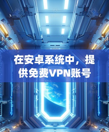 在安卓系统中，提供免费VPN账号的软件包括OpenVPN、NetNest、Vid confer等，这些软件通常免费使用并支持个人用户。以下是使用这些工具的步骤和注意事项