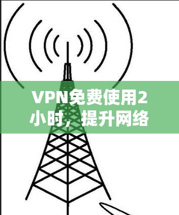 VPN免费使用2小时，提升网络性能的高效选择