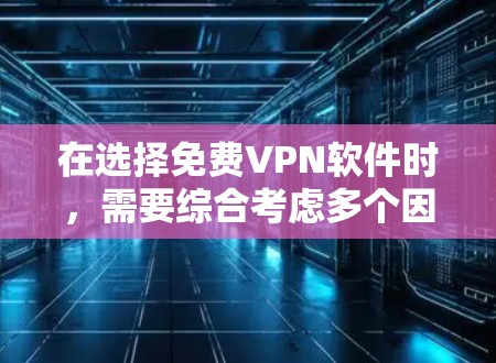 在选择免费VPN软件时，需要综合考虑多个因素，包括软件的功能、速度、安全性、用户界面、兼容性和适用场景。以下是一些推荐的软件和考虑因素