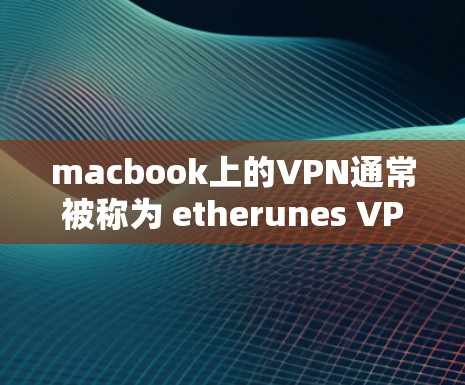 macbook上的VPN通常被称为 etherunes VPN。它是一个免费的VPN工具,支持通过 Finder中的Mount功能访问 macbook上的VPN通常被称为 etherunes VPN。它是一个免费的VPN工具,支持通过 Finder中的Mount功能访问