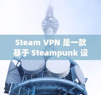 Steam VPN 是一款基于 Steampunk 设计的 VPN 服务，旨在提供安全、高效的网络连接。以下是关于 Steam VPN 的详细介绍