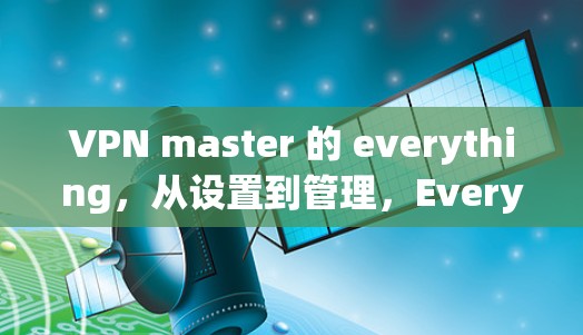 VPN master 的 everything,从设置到管理,Everything You Need to Know VPN master 的 everything,从设置到管理,Everything You Need to Know