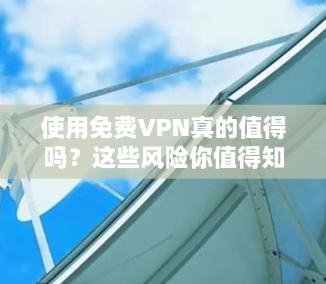 使用免费VPN真的值得吗?这些风险你值得知道 使用免费VPN真的值得吗?这些风险你值得知道