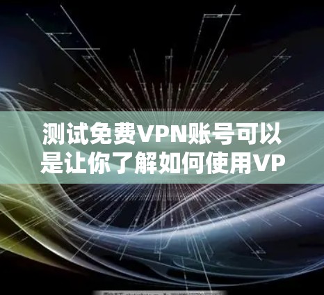 测试免费VPN账号可以是让你了解如何使用VPN服务的简单步骤。以下是一些基本的步骤，帮助您测试和使用免费VPN服务