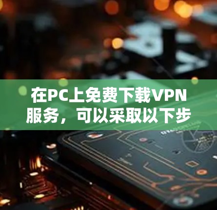 在PC上免费下载VPN服务，可以采取以下步骤和方法