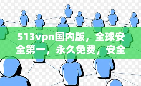 513vpn国内版，全球安全第一，永久免费，安全可靠，通信云安全新选择
