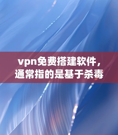 vpn免费搭建软件，通常指的是基于杀毒软件或常见加密协议的VPN工具。以下是几种免费VPN软件推荐