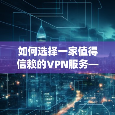如何选择一家值得信赖的VPN服务—513vpn免费代理推荐
