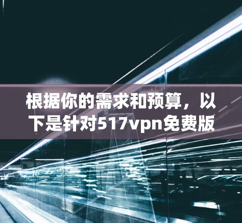 根据你的需求和预算,以下是针对517vpn免费版的分析和建议 根据你的需求和预算,以下是针对517vpn免费版的分析和建议