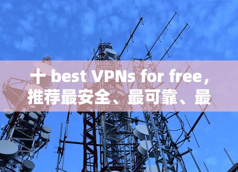 十 best VPNs for free,推荐最安全、最可靠、最便捷的VPN服务 十 best VPNs for free,推荐最安全、最可靠、最便捷的VPN服务