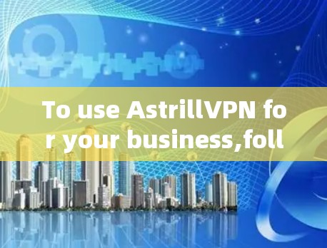 To use AstrillVPN for your business,follow these organized steps: To use AstrillVPN for your business,follow these organized steps: