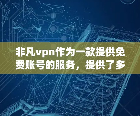 非凡vpn作为一款提供免费账号的服务，提供了多种使用方式。以下是使用非凡vpn免费账号的步骤和注意事项
