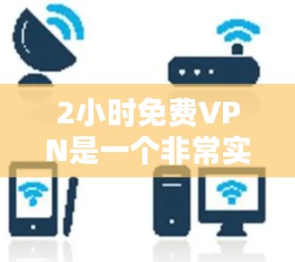 2小时免费VPN是一个非常实用的工具,可以帮助用户快速访问网络资源,节省时间。以下是关于如何选择和使用2小时免费VPN的建议 2小时免费VPN是一个非常实用的工具,可以帮助用户快速访问网络资源,节省时间。以下是关于如何选择和使用2小时免费VPN的建议