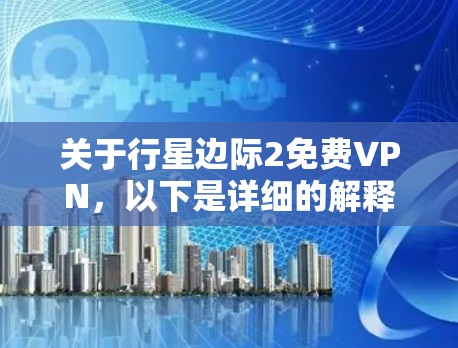 关于行星边际2免费VPN,以下是详细的解释和建议 关于行星边际2免费VPN,以下是详细的解释和建议