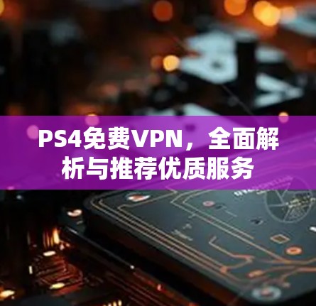 PS4免费VPN,全面解析与推荐优质服务 PS4免费VPN,全面解析与推荐优质服务