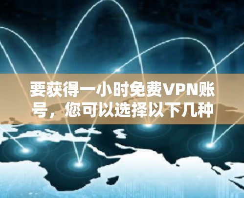 要获得一小时免费VPN账号,您可以选择以下几种类型的 VPN 软件或服务,并根据您的需求选择合适的 要获得一小时免费VPN账号,您可以选择以下几种类型的 VPN 软件或服务,并根据您的需求选择合适的
