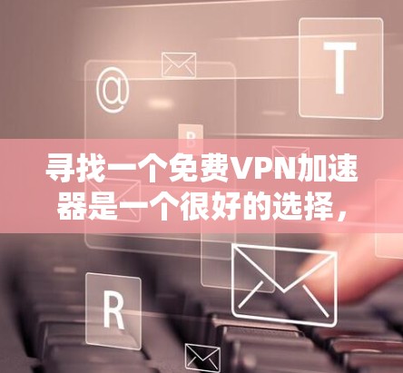 寻找一个免费VPN加速器是一个很好的选择，因为它可以帮助你更好地连接互联网，即使你的电脑或网络使用较慢。以下是一些步骤性的建议，帮助你找到合适的加速器