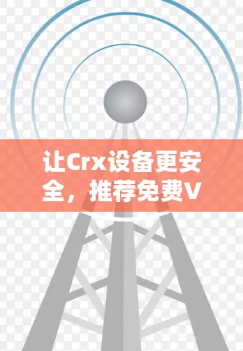 让Crx设备更安全，推荐免费VPN解决方案