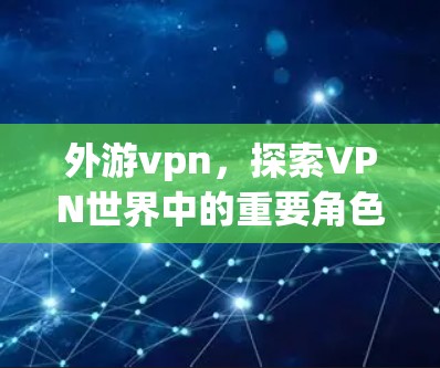外游vpn,探索VPN世界中的重要角色 外游vpn,探索VPN世界中的重要角色