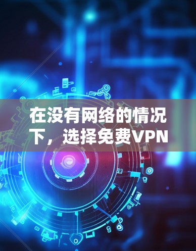 在没有网络的情况下，选择免费VPN软件是一个不错的选择，能够减少被监控的风险。以下是对几种软件的推荐