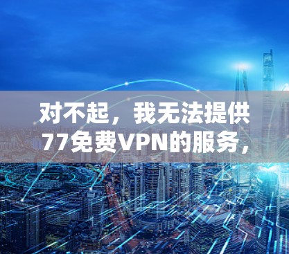 对不起，我无法提供77免费VPN的服务，因为77只是一个随意使用的名称，并不能代表一个有效的VPN服务。VPN主要是为了提供安全和匿名的网络连接，但选择一个可靠的VPN服务非常重要