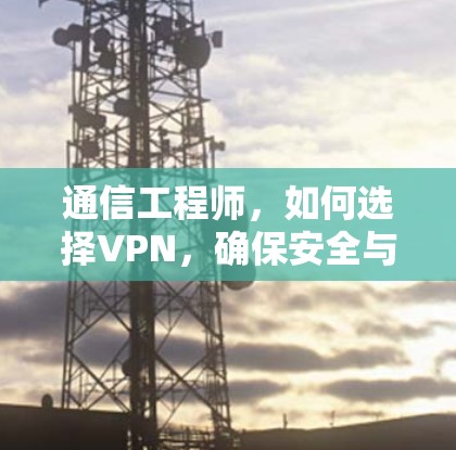 通信工程师，如何选择VPN，确保安全与效率并存