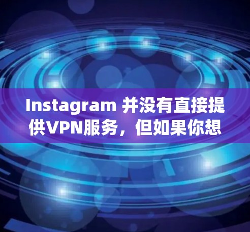 Instagram 并没有直接提供VPN服务,但如果你想通过VPN连接到Instagram,可以尝试以下步骤 Instagram 并没有直接提供VPN服务,但如果你想通过VPN连接到Instagram,可以尝试以下步骤