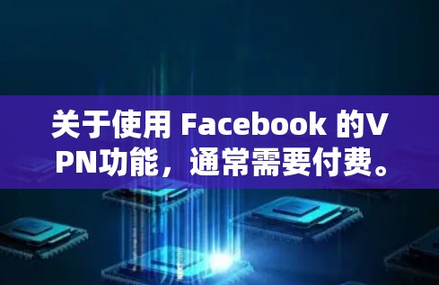 关于使用 Facebook 的VPN功能，通常需要付费。以下是关于 Facebook 的 VPN 功能的一些信息