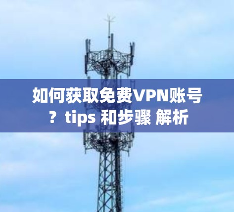 如何获取免费VPN账号?tips 和步骤 解析 如何获取免费VPN账号?tips 和步骤 解析