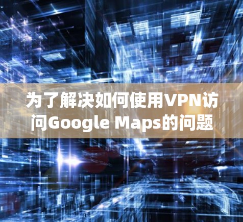 为了解决如何使用VPN访问Google Maps的问题,以下是一个分步指南,旨在帮助您有效地管理和使用VPN以提升网络使用效率和安全性 为了解决如何使用VPN访问Google Maps的问题,以下是一个分步指南,旨在帮助您有效地管理和使用VPN以提升网络使用效率和安全性