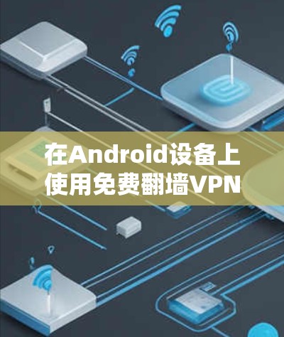 在Android设备上使用免费翻墙VPN软件，可以满足用户下载内容的需求，但需要注意以下几点