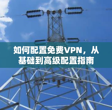 如何配置免费VPN,从基础到高级配置指南 如何配置免费VPN,从基础到高级配置指南