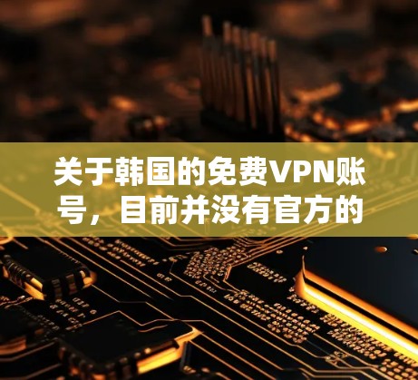 关于韩国的免费VPN账号,目前并没有官方的免费VPN服务提供。然而,如果您对某些VPN平台感兴趣,可以尝试以下方法来寻找适合的VPN服务 关于韩国的免费VPN账号,目前并没有官方的免费VPN服务提供。然而,如果您对某些VPN平台感兴趣,可以尝试以下方法来寻找适合的VPN服务