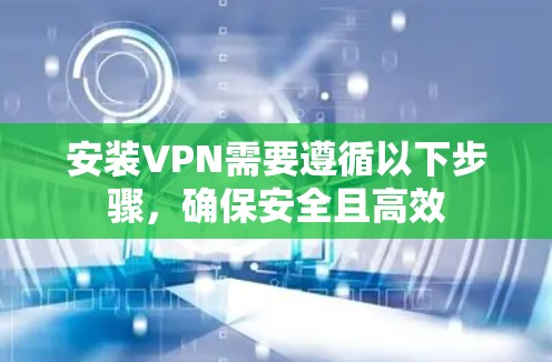 安装VPN需要遵循以下步骤,确保安全且高效 安装VPN需要遵循以下步骤,确保安全且高效