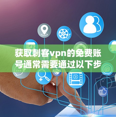 获取刺客vpn的免费账号通常需要通过以下步骤 获取刺客vpn的免费账号通常需要通过以下步骤