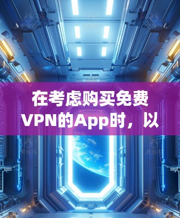 在考虑购买免费VPN的App时，以下是一些关键步骤和建议，帮助你做出明智的选择