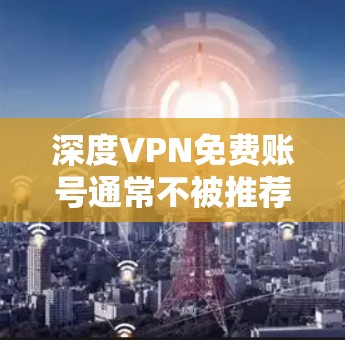 深度VPN免费账号通常不被推荐，因为VPN通常需要付费才能提供安全的连接方式。以下是一些建议和信息
