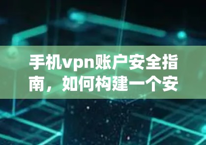 手机vpn账户安全指南,如何构建一个安全的通信环境 手机vpn账户安全指南,如何构建一个安全的通信环境