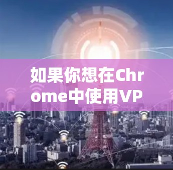 如果你想在Chrome中使用VPN,可以按照以下步骤操作 如果你想在Chrome中使用VPN,可以按照以下步骤操作