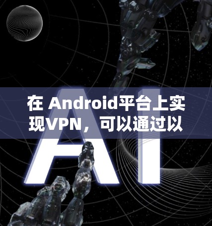 在 Android平台上实现VPN,可以通过以下步骤进行 在 Android平台上实现VPN,可以通过以下步骤进行