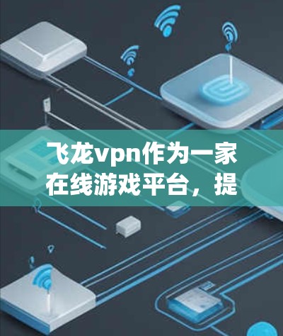 飞龙vpn作为一家在线游戏平台，提供多种游戏服务，包括免费账号。以下是关于飞龙vpn免费账号的详细信息