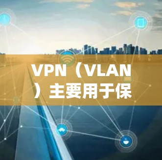 VPN（VLAN）主要用于保护个人数据、地理位置和网络设备，防止被滥用和泄露。虽然VPN看起来很方便，但它并不是完全免费的，因为它们需要一定的费用来提供服务，例如订阅、使用时间或连接费