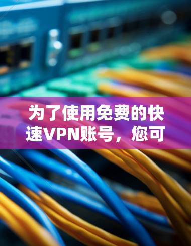 为了使用免费的快速VPN账号，您可以按照以下步骤进行