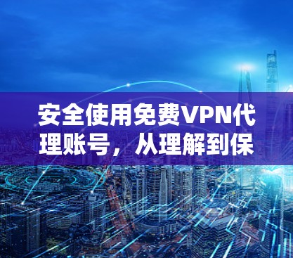 安全使用免费VPN代理账号，从理解到保护
