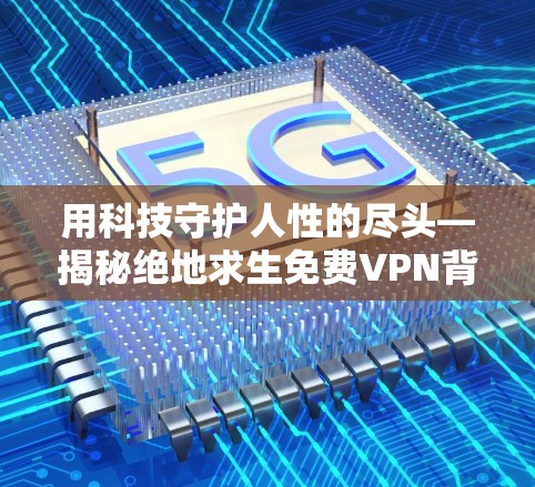 用科技守护人性的尽头—揭秘绝地求生免费VPN背后的真相
