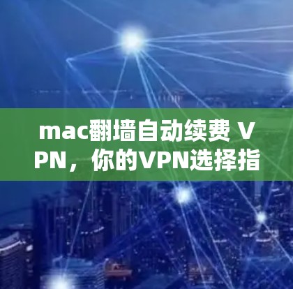 mac翻墙自动续费 VPN，你的VPN选择指南